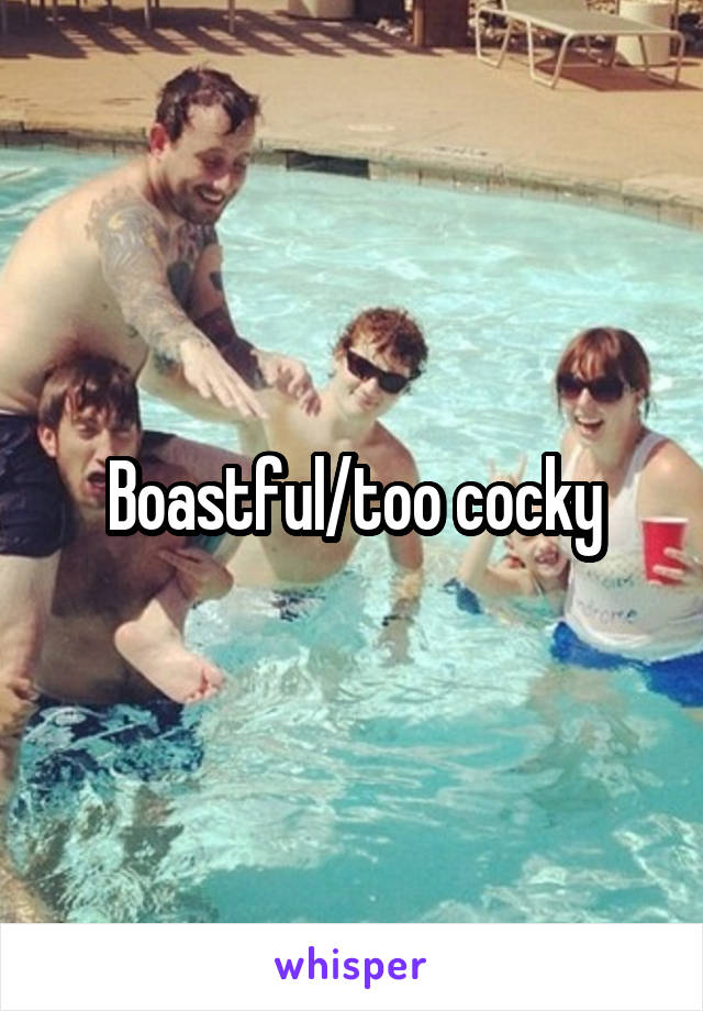 Boastful/too cocky