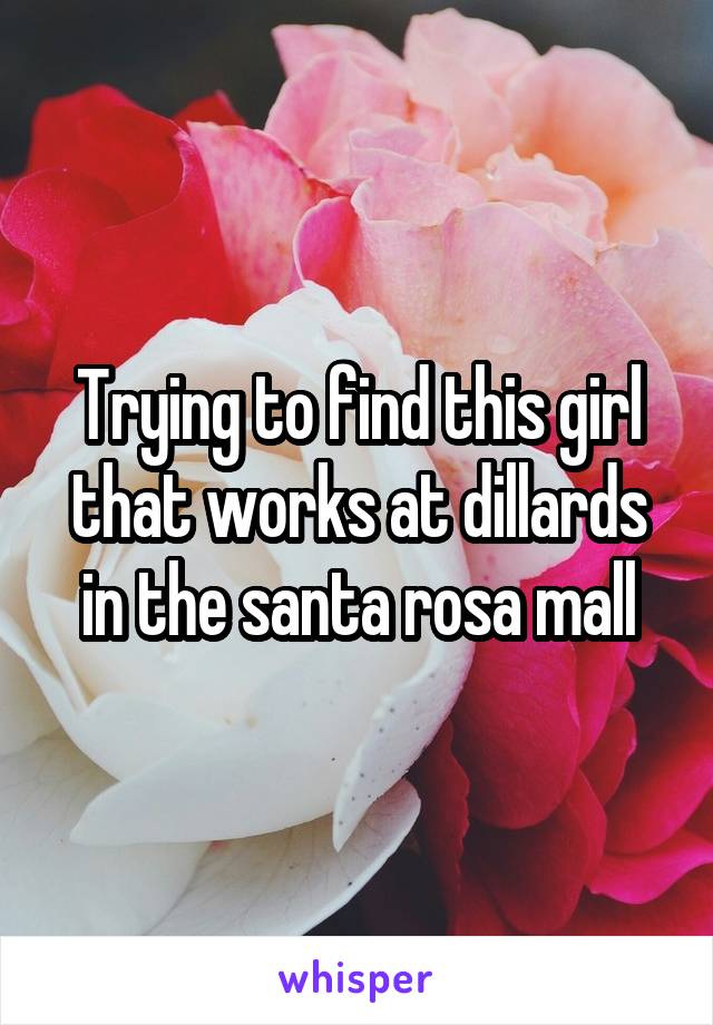 Trying to find this girl that works at dillards in the santa rosa mall