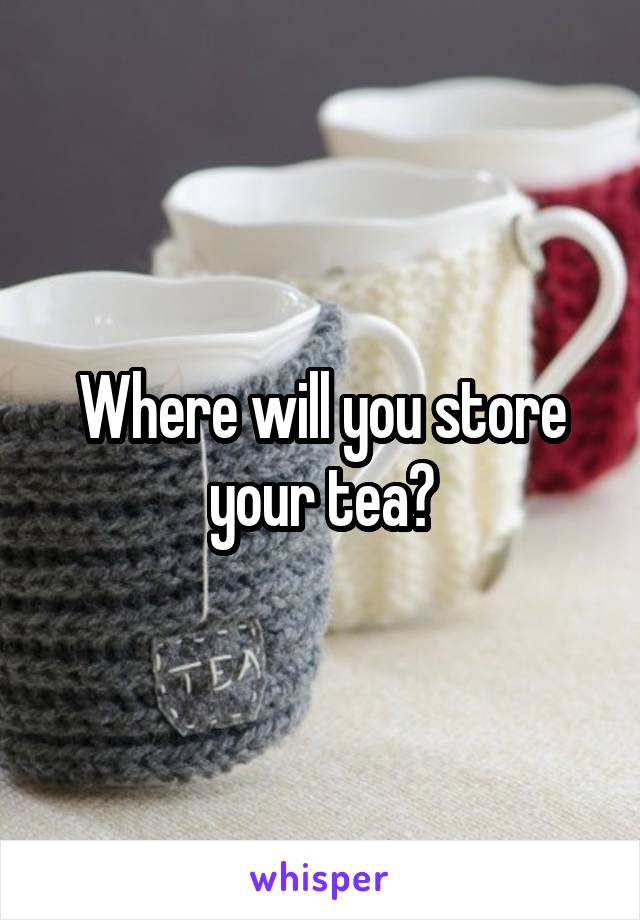 Where will you store your tea?