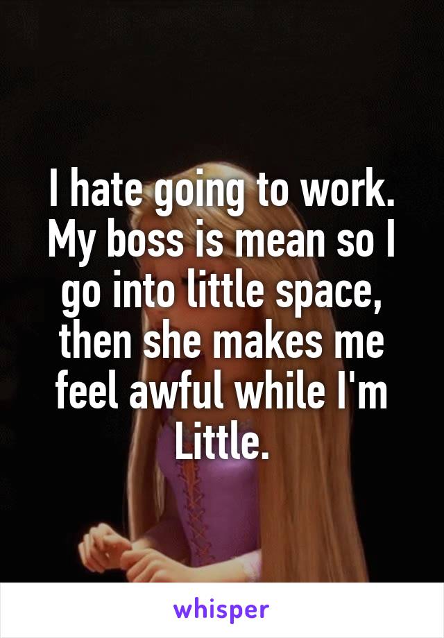 I hate going to work. My boss is mean so I go into little space, then she makes me feel awful while I'm Little.