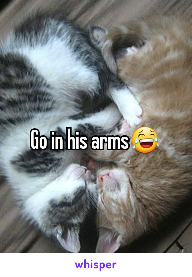 Go in his arms😂