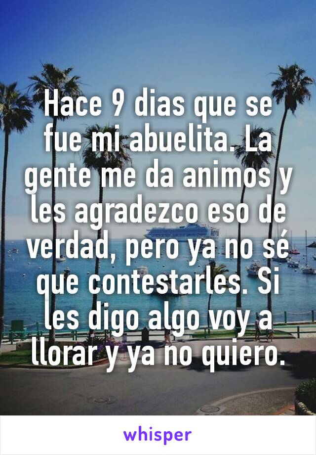 Hace 9 dias que se fue mi abuelita. La gente me da animos y les agradezco eso de verdad, pero ya no sé que contestarles. Si les digo algo voy a llorar y ya no quiero.