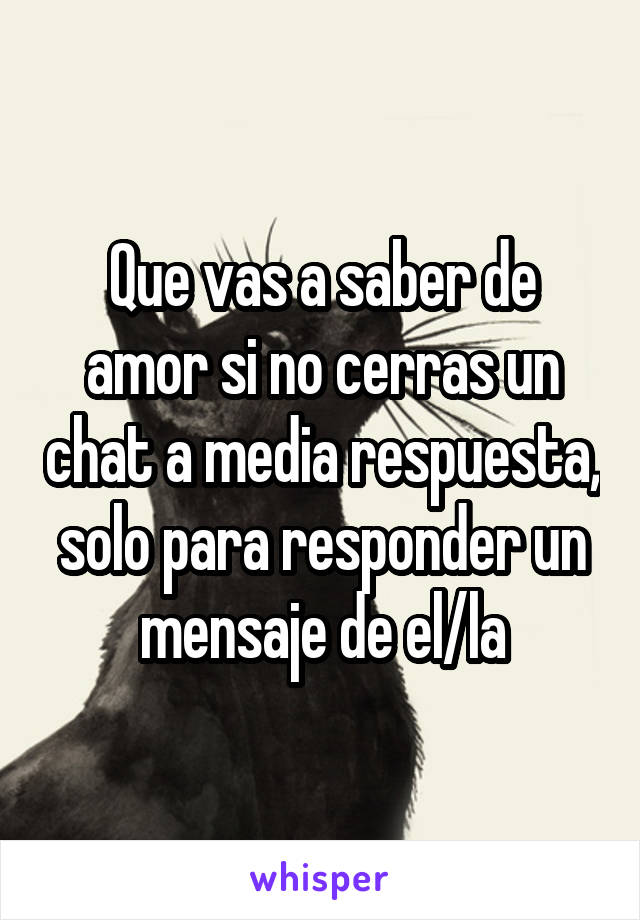 Que vas a saber de amor si no cerras un chat a media respuesta, solo para responder un mensaje de el/la