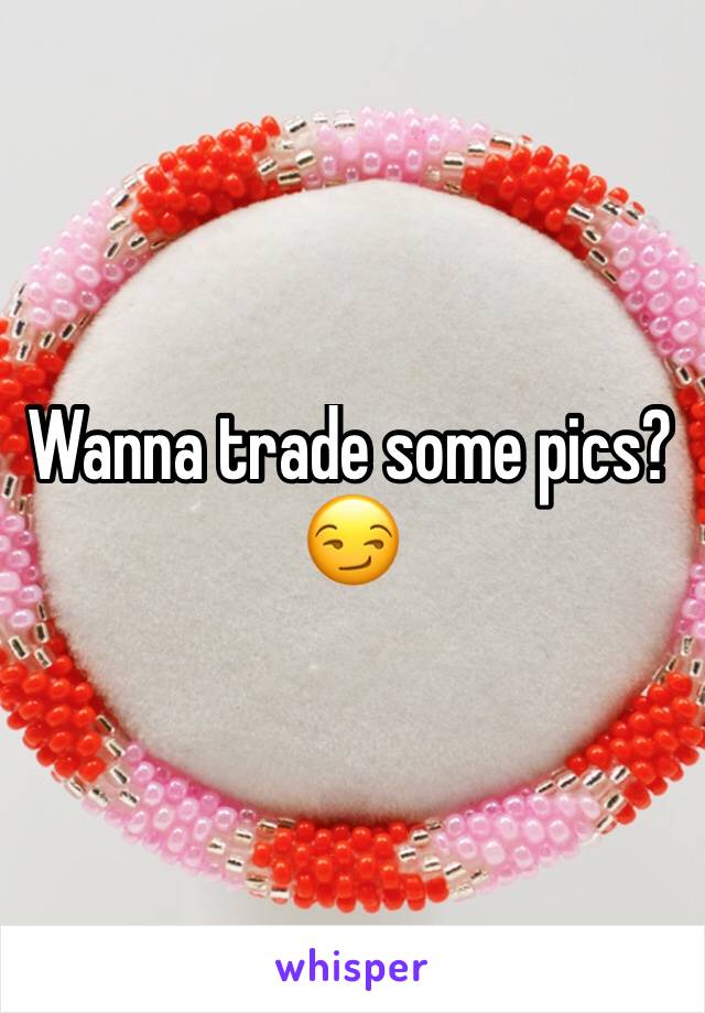 Wanna trade some pics? 😏