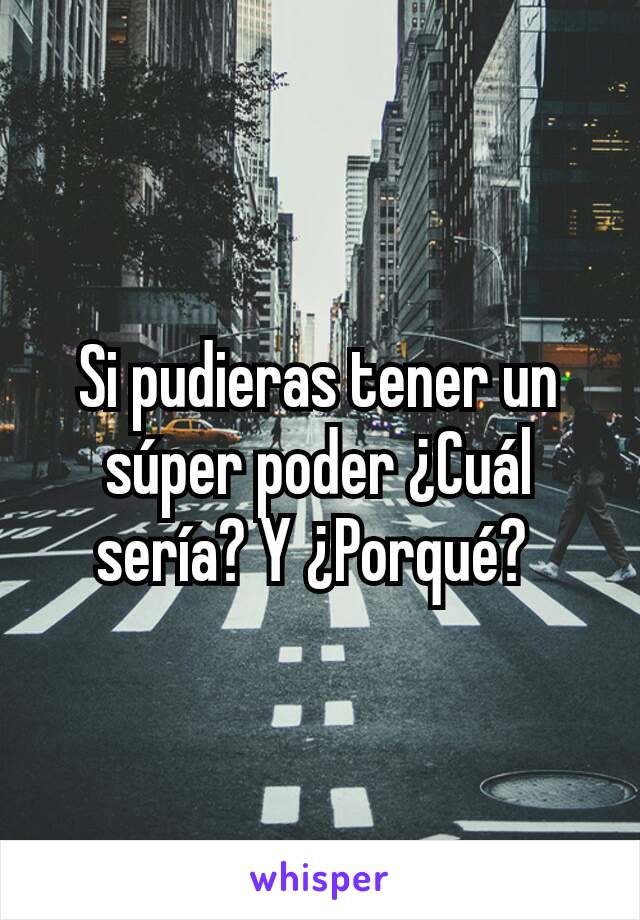 Si pudieras tener un súper poder ¿Cuál sería? Y ¿Porqué? 