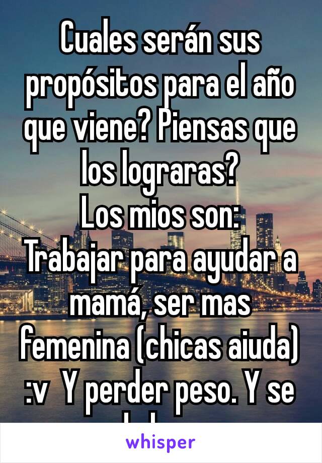 Cuales serán sus propósitos para el año que viene? Piensas que los lograras?
Los mios son:
Trabajar para ayudar a mamá, ser mas femenina (chicas aiuda) :v  Y perder peso. Y se que lo lograre.