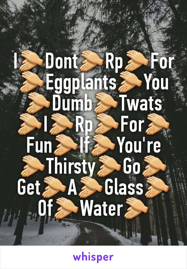 I👏Dont👏Rp👏For👏Eggplants👏You👏Dumb👏Twats👏I👏Rp👏For👏Fun👏If👏You're 👏Thirsty👏Go👏Get👏A👏Glass👏Of👏Water👏