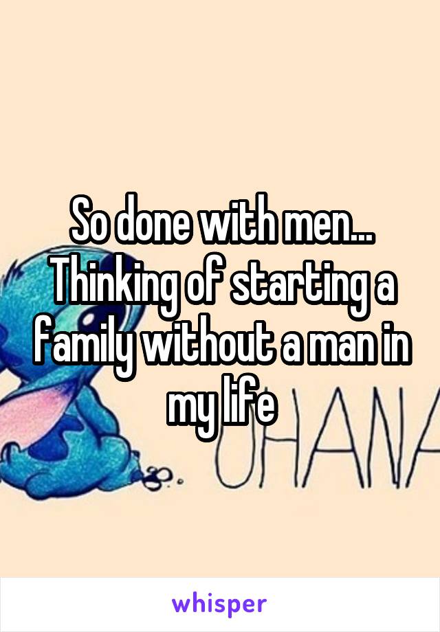 So done with men...
Thinking of starting a family without a man in my life