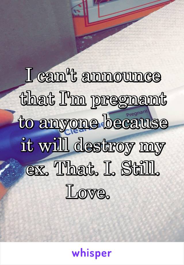 I can't announce that I'm pregnant to anyone because it will destroy my ex. That. I. Still. Love.  