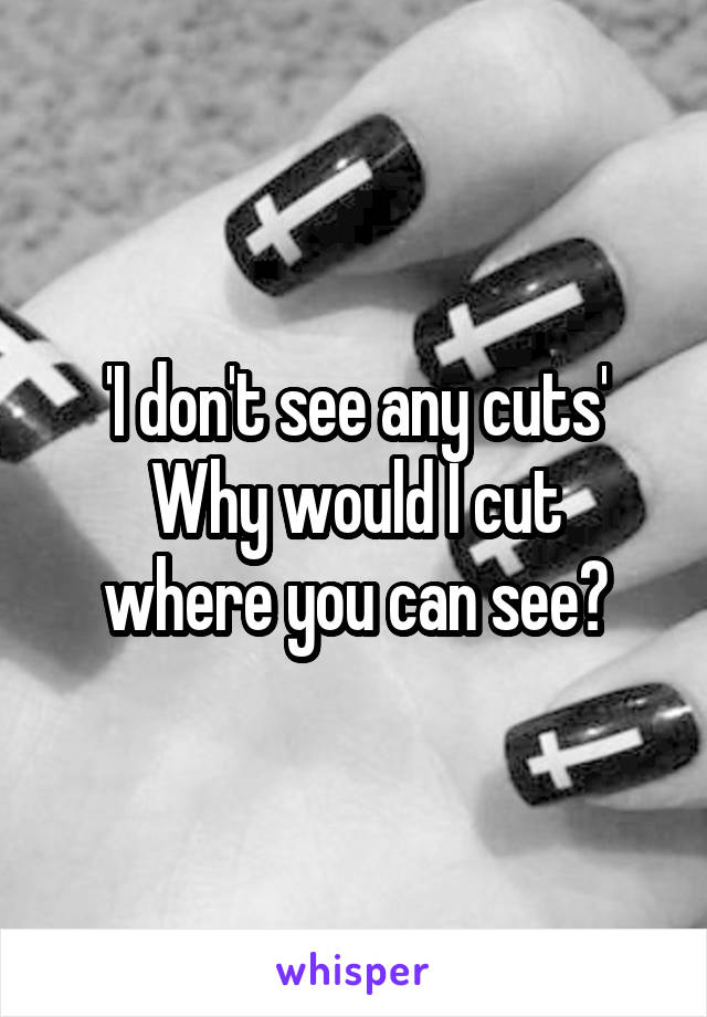 'I don't see any cuts'
Why would I cut where you can see?