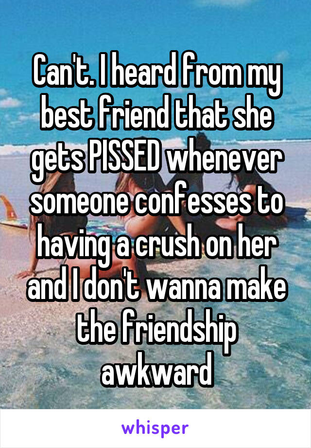 Can't. I heard from my best friend that she gets PISSED whenever someone confesses to having a crush on her and I don't wanna make the friendship awkward