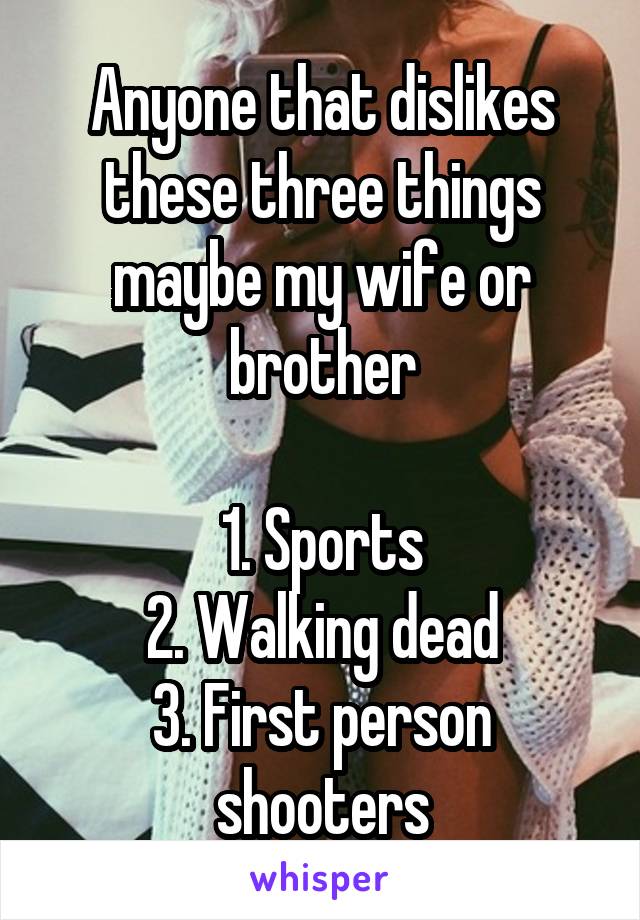 Anyone that dislikes these three things maybe my wife or brother

1. Sports
2. Walking dead
3. First person shooters