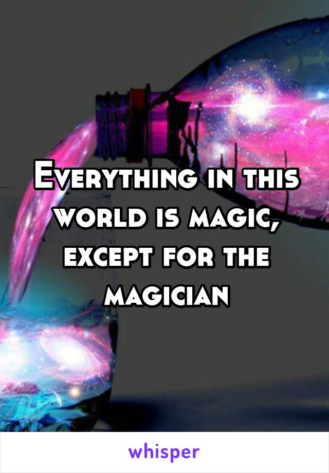 Everything in this world is magic, except for the magician