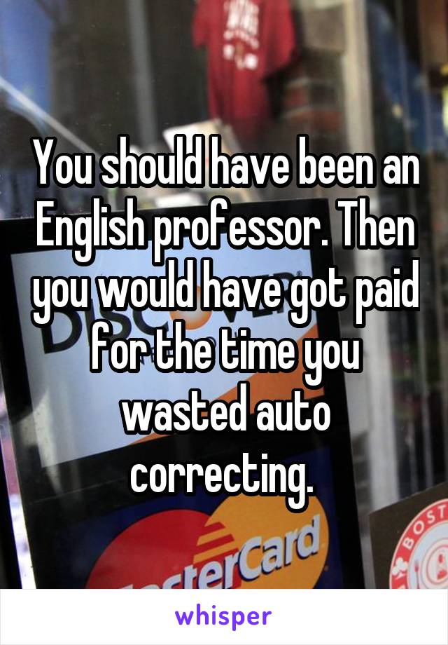 You should have been an English professor. Then you would have got paid for the time you wasted auto correcting. 