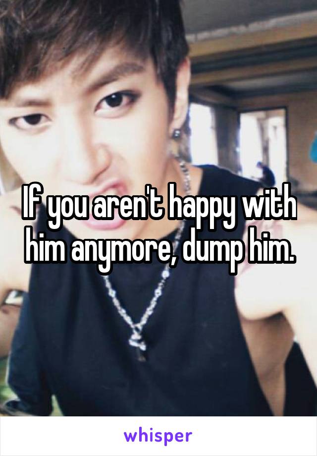 If you aren't happy with him anymore, dump him.