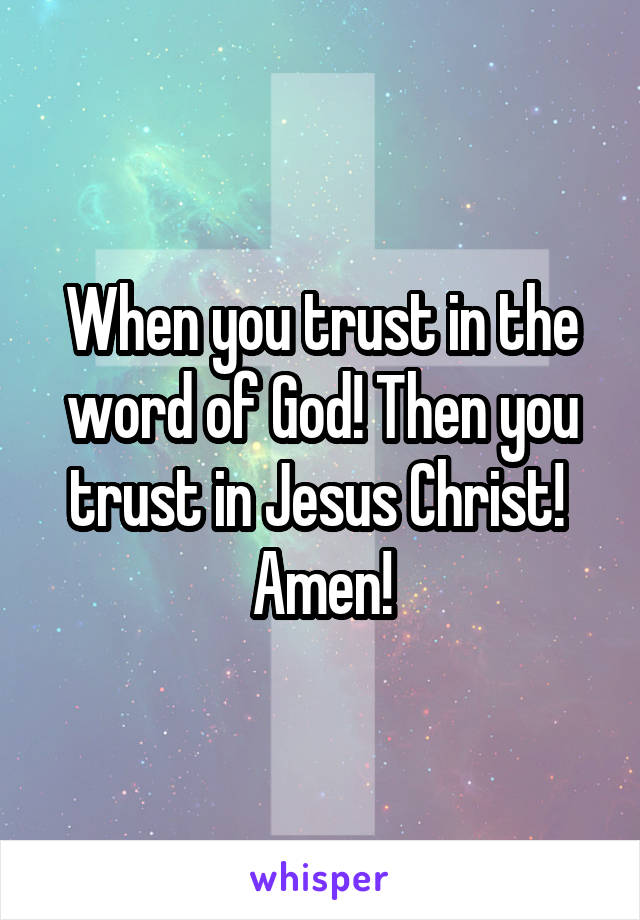 When you trust in the word of God! Then you trust in Jesus Christ!  Amen!