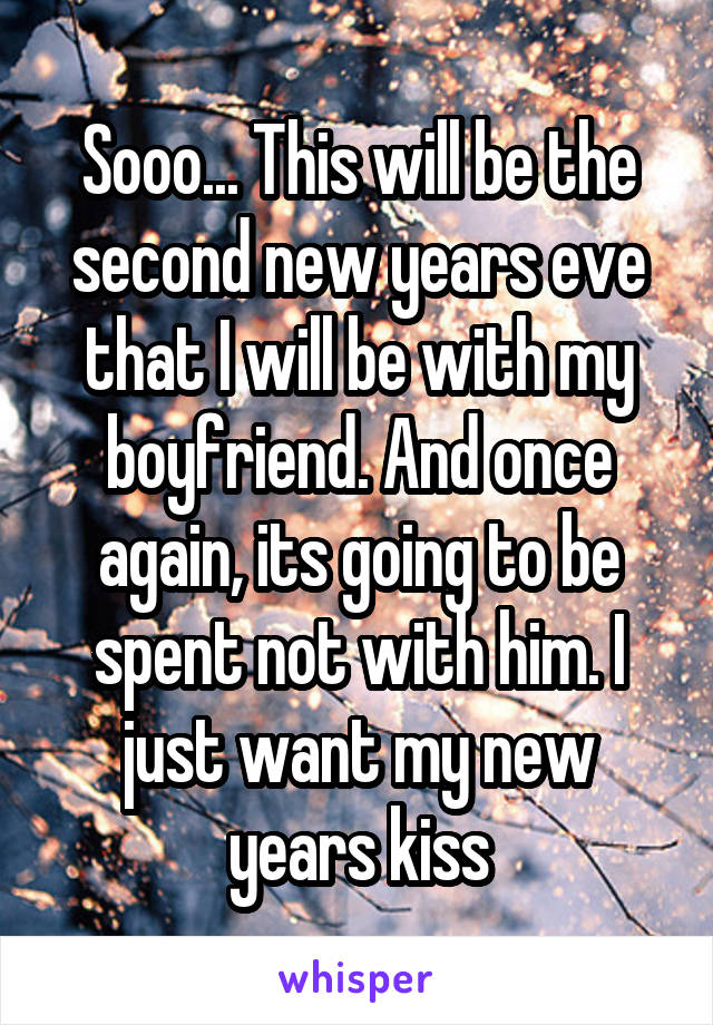 Sooo... This will be the second new years eve that I will be with my boyfriend. And once again, its going to be spent not with him. I just want my new years kiss