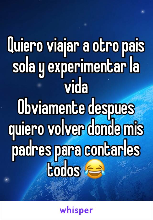 Quiero viajar a otro pais sola y experimentar la
vida
Obviamente despues quiero volver donde mis padres para contarles todos 😂 