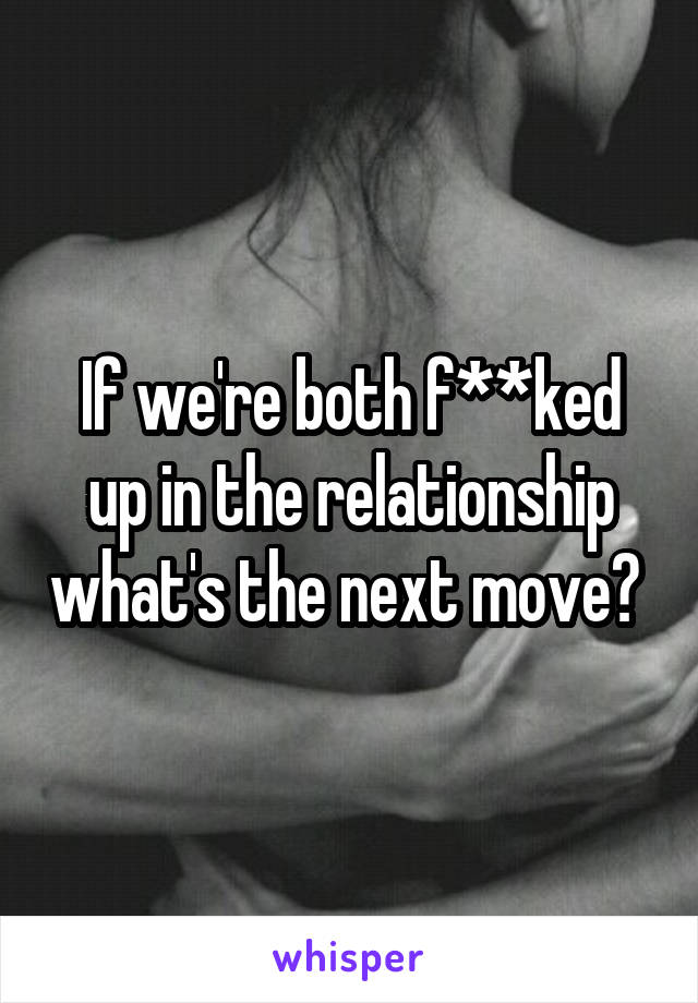 If we're both f**ked up in the relationship what's the next move? 