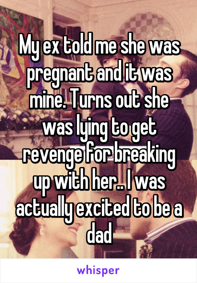 My ex told me she was pregnant and it was mine. Turns out she was lying to get revenge for breaking up with her.. I was actually excited to be a dad