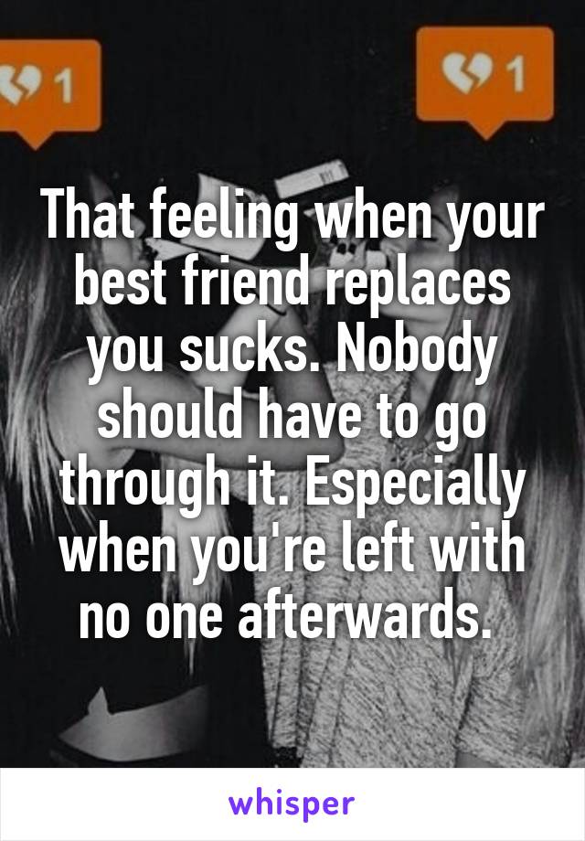 That feeling when your best friend replaces you sucks. Nobody should have to go through it. Especially when you're left with no one afterwards. 