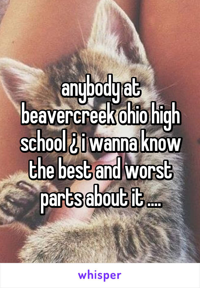 anybody at beavercreek ohio high school ¿ i wanna know the best and worst parts about it ....