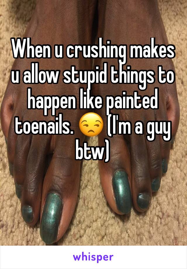 When u crushing makes u allow stupid things to happen like painted toenails. 😒 (I'm a guy btw)