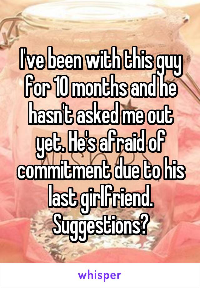 I've been with this guy for 10 months and he hasn't asked me out yet. He's afraid of commitment due to his last girlfriend. Suggestions?