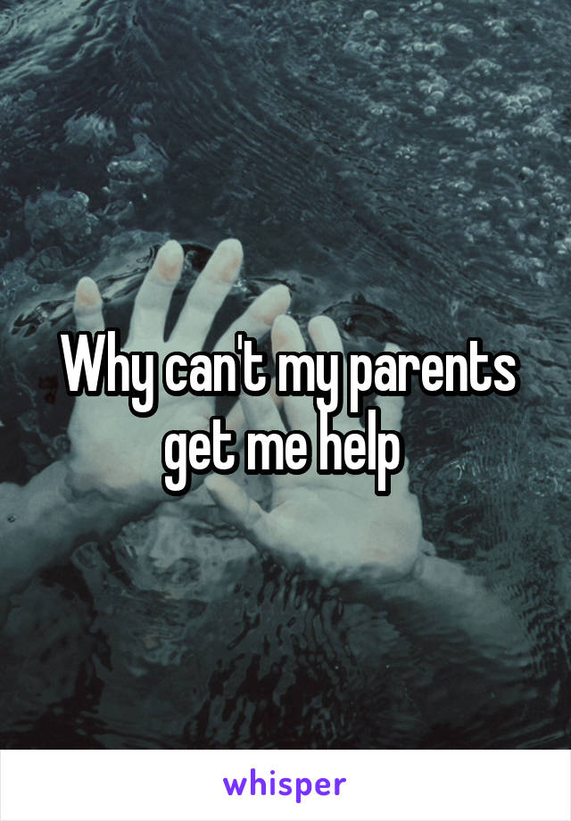 Why can't my parents get me help 