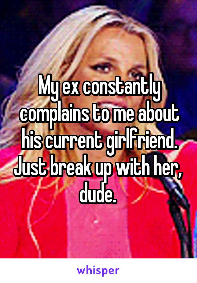 My ex constantly complains to me about his current girlfriend. Just break up with her,  dude. 