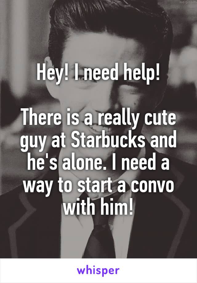 Hey! I need help!

There is a really cute guy at Starbucks and he's alone. I need a way to start a convo with him!