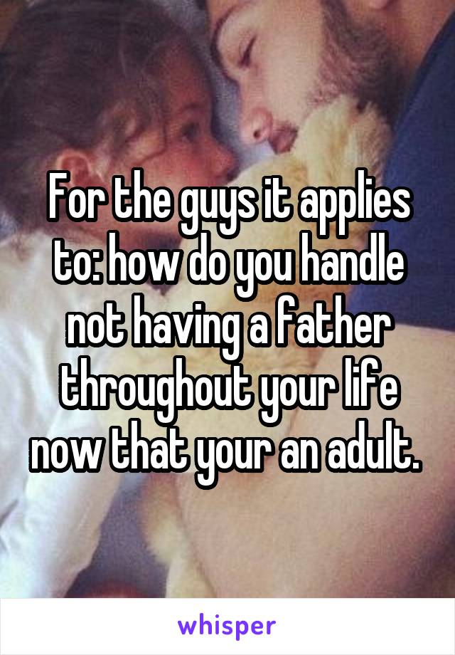 For the guys it applies to: how do you handle not having a father throughout your life now that your an adult. 