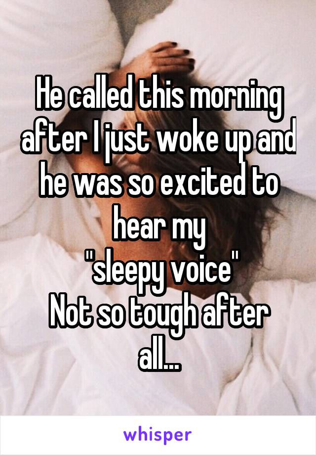 He called this morning after I just woke up and he was so excited to hear my
 "sleepy voice"
Not so tough after all...