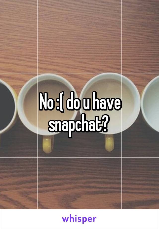 No :( do u have snapchat? 