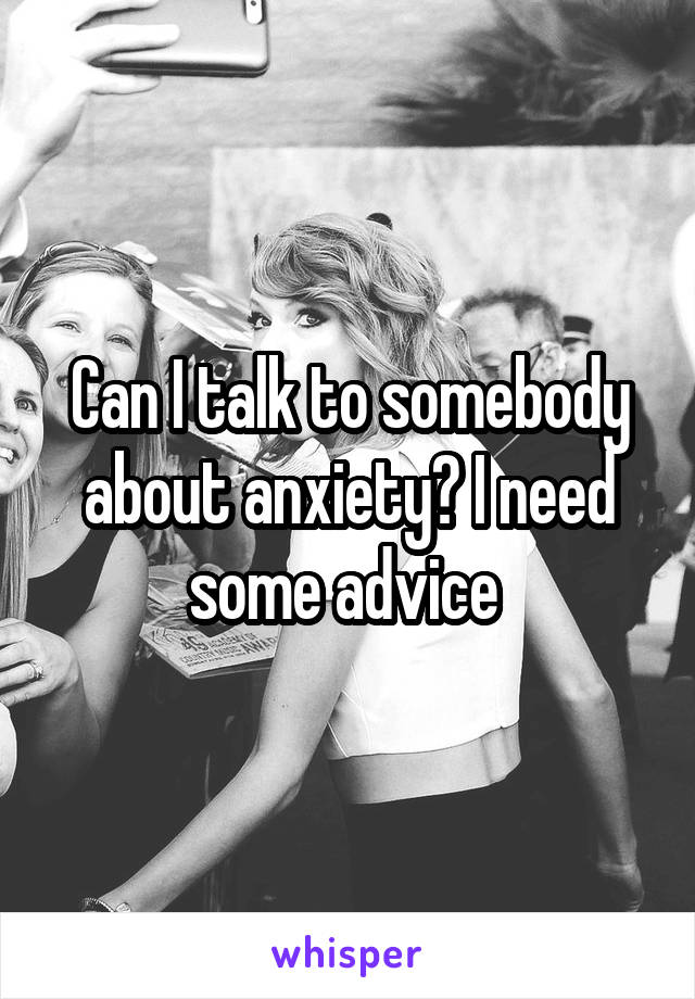 Can I talk to somebody about anxiety? I need some advice 