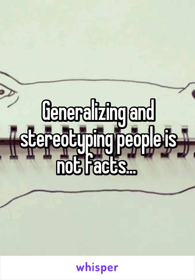 Generalizing and stereotyping people is not facts... 