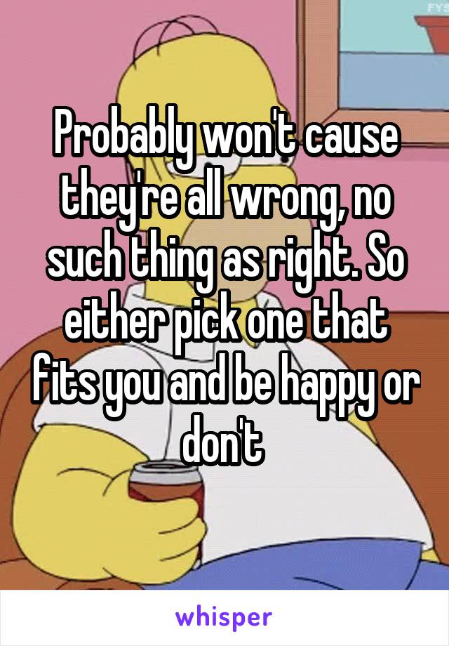 Probably won't cause they're all wrong, no such thing as right. So either pick one that fits you and be happy or don't 
