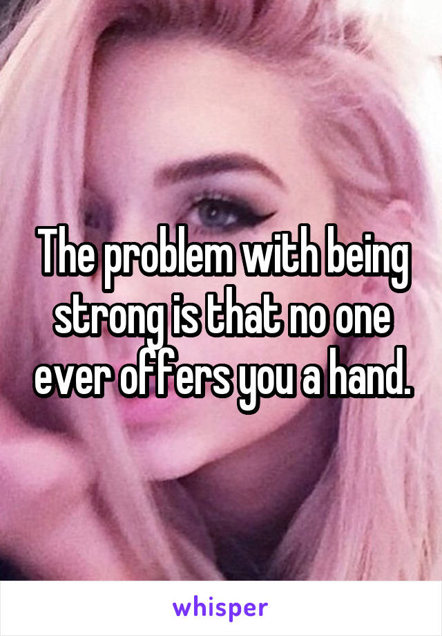 The problem with being strong is that no one ever offers you a hand.