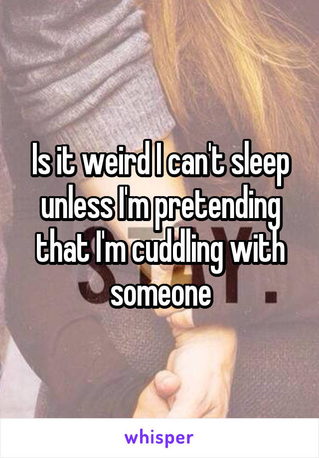 Is it weird I can't sleep unless I'm pretending that I'm cuddling with someone