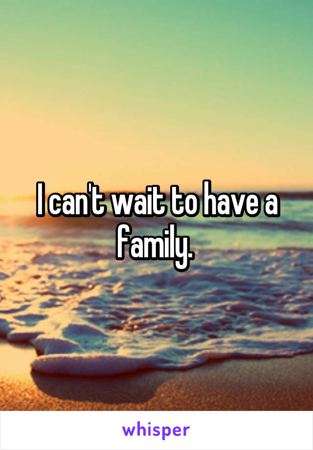 I can't wait to have a family. 