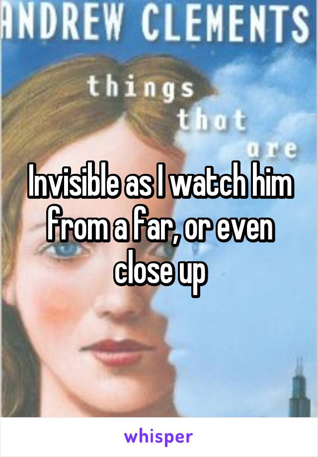 Invisible as I watch him from a far, or even close up