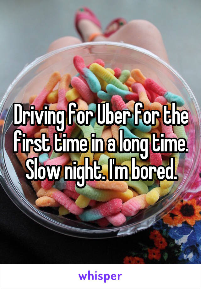 Driving for Uber for the first time in a long time. Slow night. I'm bored.