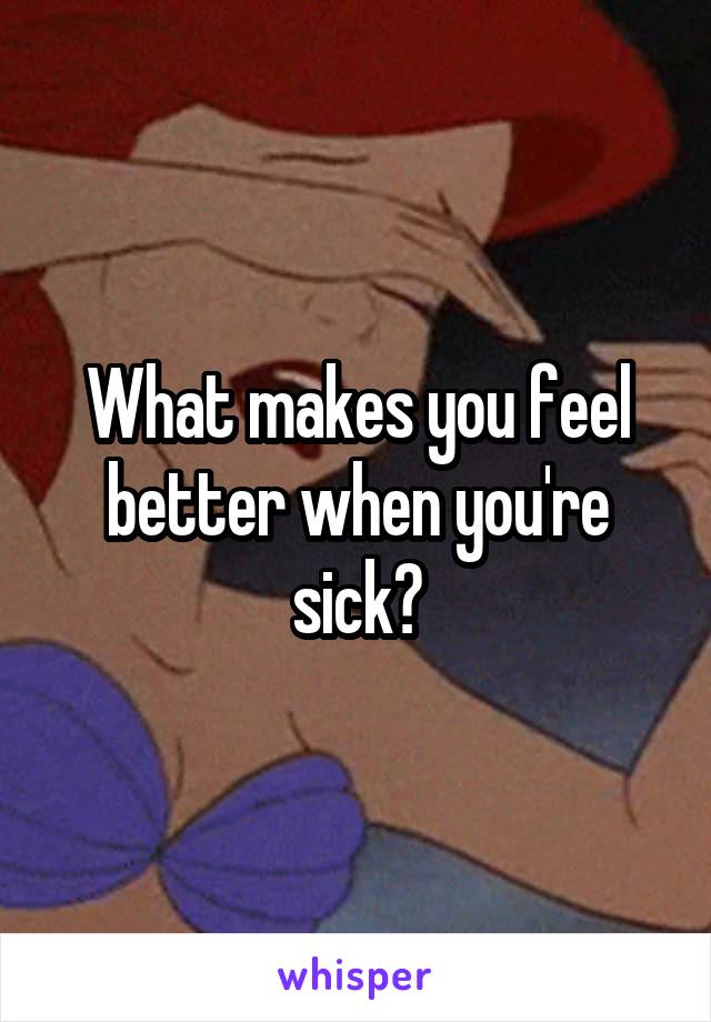 What makes you feel better when you're sick?