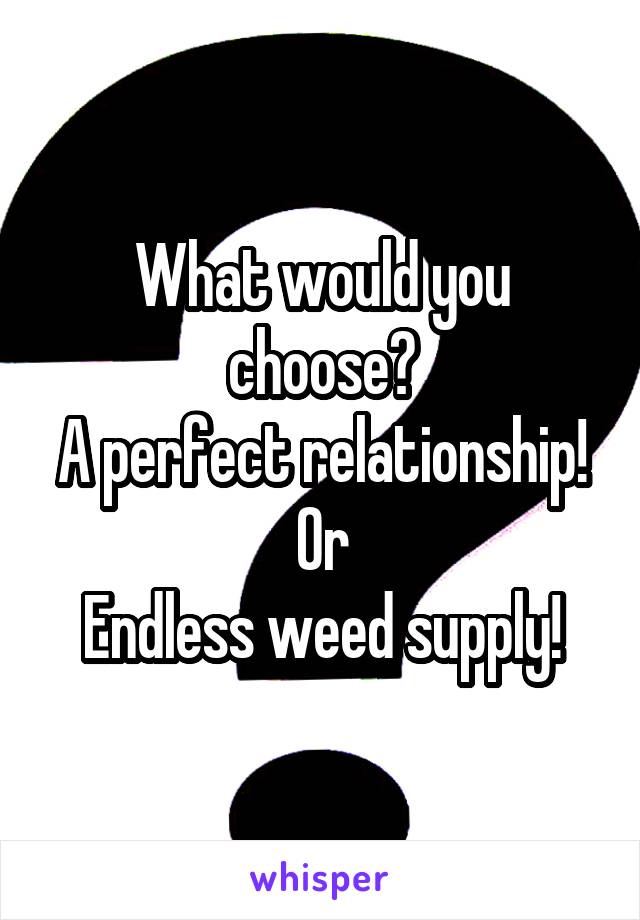 What would you choose?
A perfect relationship! Or
Endless weed supply!