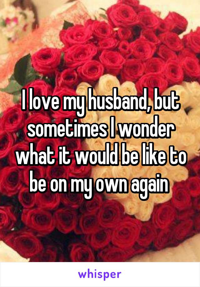 I love my husband, but sometimes I wonder what it would be like to be on my own again 