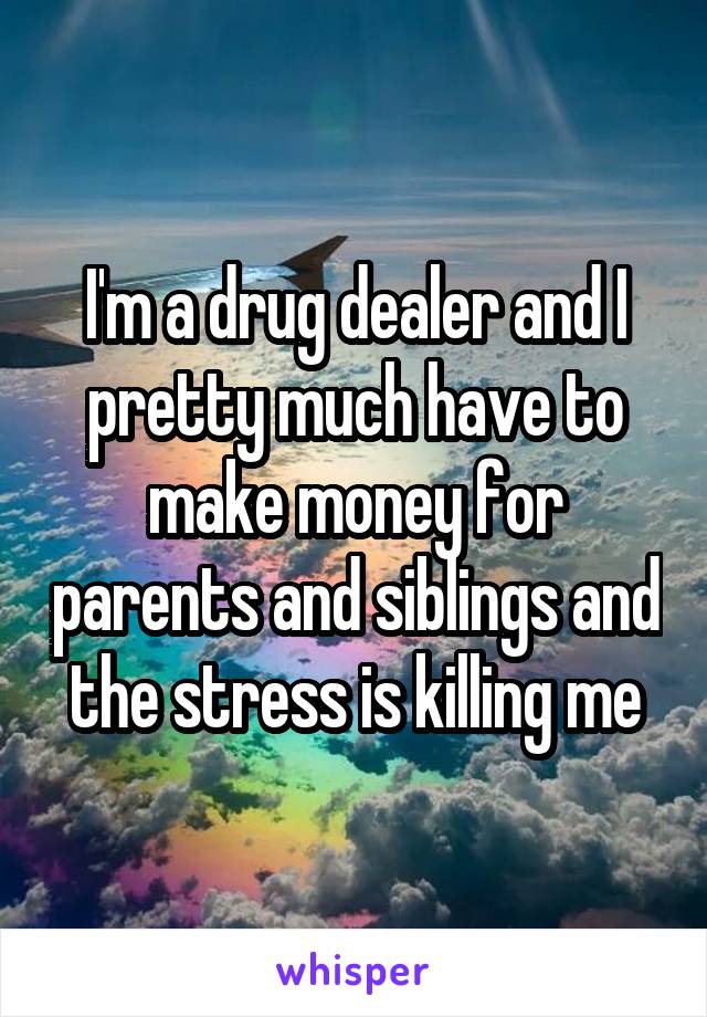 I'm a drug dealer and I pretty much have to make money for parents and siblings and the stress is killing me