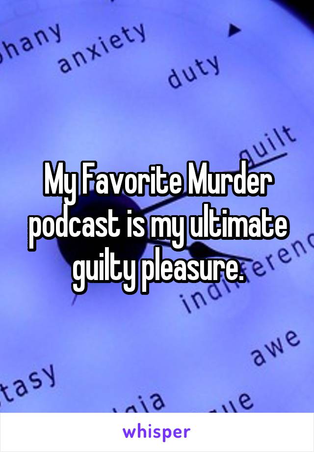 My Favorite Murder podcast is my ultimate guilty pleasure.