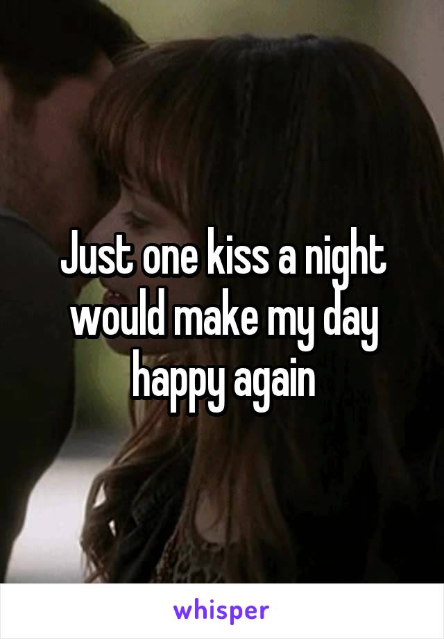 Just one kiss a night would make my day happy again