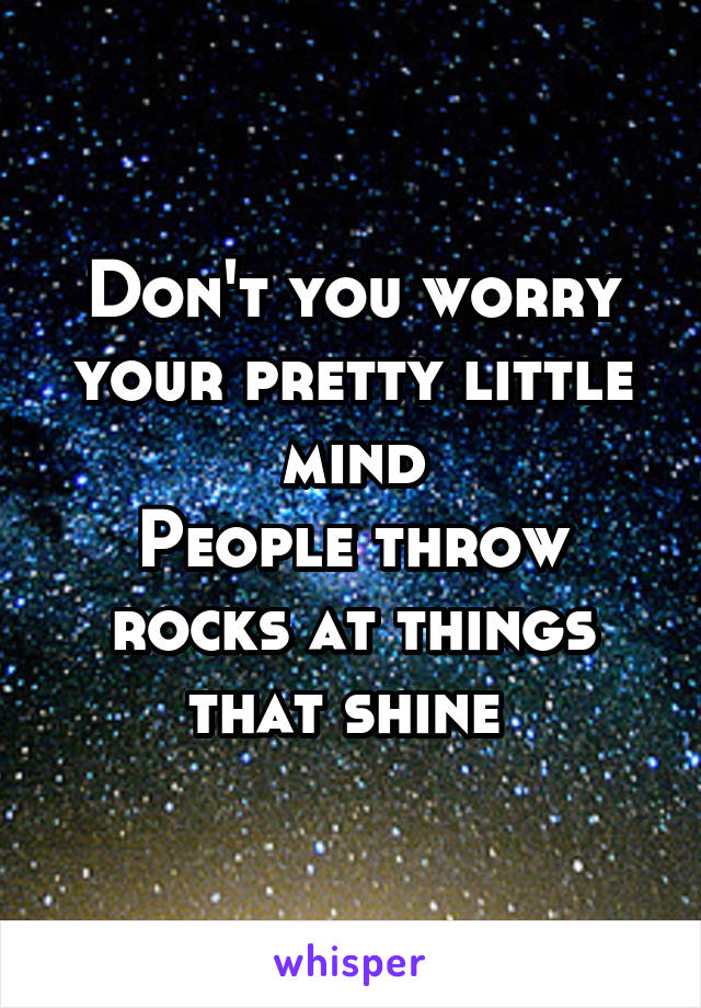 Don't you worry your pretty little mind
People throw rocks at things that shine 