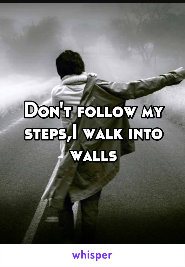 Don't follow my steps,I walk into walls